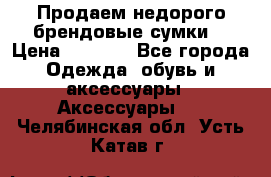 Продаем недорого брендовые сумки  › Цена ­ 3 500 - Все города Одежда, обувь и аксессуары » Аксессуары   . Челябинская обл.,Усть-Катав г.